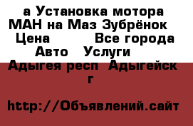 а Установка мотора МАН на Маз Зубрёнок  › Цена ­ 250 - Все города Авто » Услуги   . Адыгея респ.,Адыгейск г.